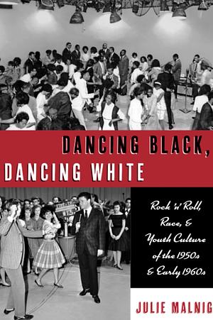 Dancing Black, Dancing White: Rock 'n' Roll, Race, and Youth Culture of the 1950s and Early 1960s by Julie Malnig