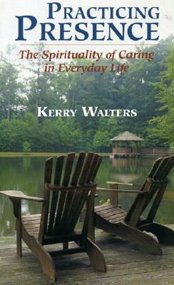 Practicing Presence: The Spirituality of Caring in Everyday Life by Kerry Walters