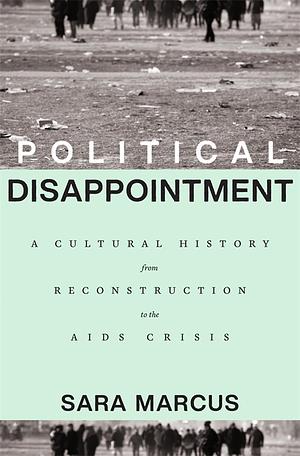 Political Disappointment: A Cultural History from Reconstruction to the AIDS Crisis by Sara Marcus