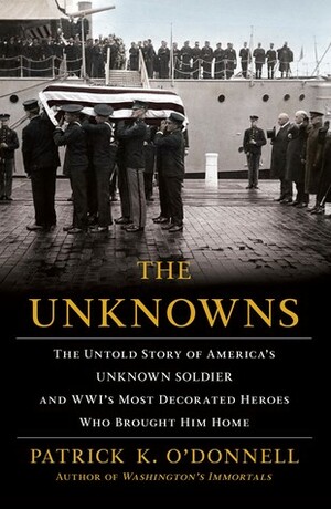 The Unknowns: The Untold Story of America's Unknown Soldier and WWI's Most Decorated Heroes Who Brought Him Home by Patrick K. O'Donnell