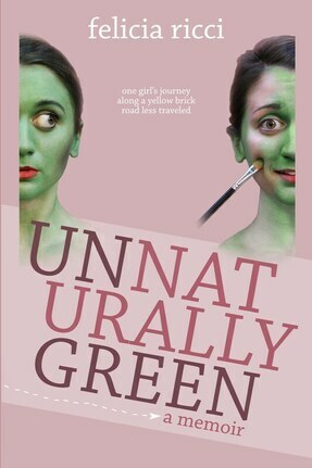 Unnaturally Green: One girl's journey along a yellow brick road less traveled by Felicia Ricci