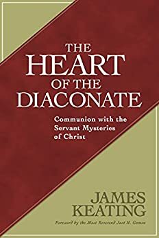 Heart of the Diaconate, The: Communion with the Servant Mysteries of Christ by James Keating