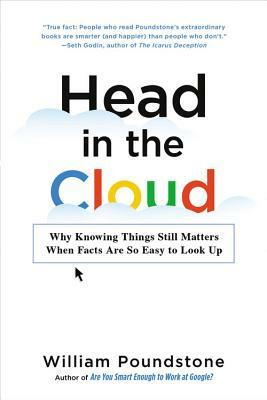 Head in the Cloud: Why Knowing Things Still Matters When Facts Are So Easy to Look Up by William Poundstone