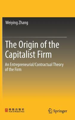 The Origin of the Capitalist Firm: An Entrepreneurial/Contractual Theory of the Firm by Weiying Zhang