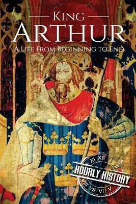 King Arthur: A Life From Beginning to End by Hourly History