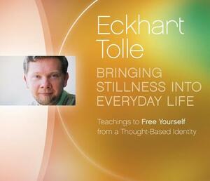 Bringing Stillness Into Everyday Life: Teachings to Free Yourself from a Thought-Based Identity by Eckhart Tolle