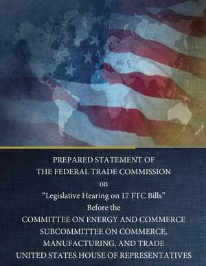 PREPARED STATEMENT OF THE FEDERAL TRADE COMMISSION on "Legislative Hearing on 17 FTC Bills" by Federal Trade Commission