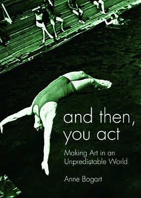 And Then, You Act: Making Art in an Unpredictable World by Anne Bogart