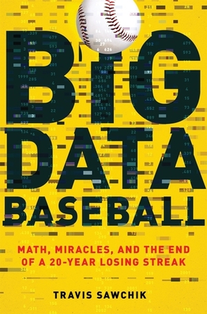 Big Data Baseball: Math, Miracles, and the End of a 20-Year Losing Streak by Travis Sawchik
