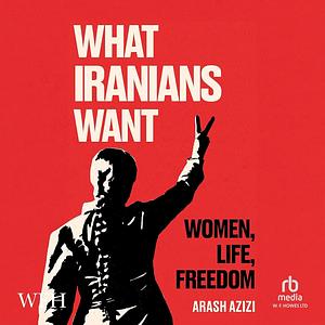 What Iranians Want: Women, Life, Freedom by Arash Azizi