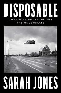 Disposable: America's Contempt for the Underclass by Sarah Jones