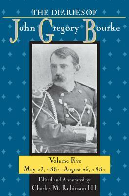 The Diaries of John Gregory Bourke, Volume 5: May 23, 1881-August 26, 1881 by Charles M. Robinson