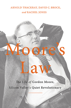 Moore's Law: The Life of Gordon Moore, Silicon Valley's Quiet Revolutionary by David Brock, Arnold Thackray, Rachel Jones