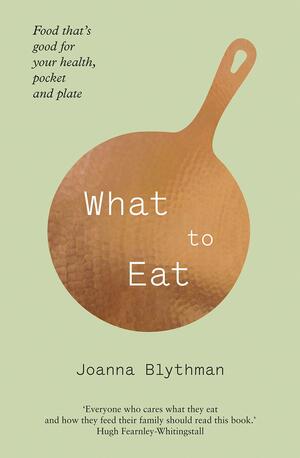 What To Eat: Food That's Good For Your Health, Pocket And Plate by Joanna Blythman