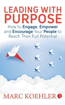 Leading with Purpose: How to Engage, Empower & Encourage Your People to Reach Their Full Potential by Marc Koehler