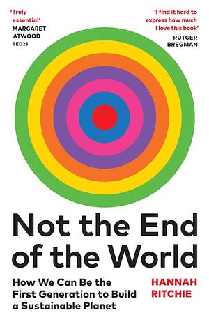 Not the End of the World: Surprising Facts, Dangerous Myths and Hopeful Solutions for Our Future on Planet Earth by Hannah Ritchie