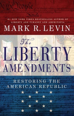 The Liberty Amendments: Restoring the American Republic by Mark R. Levin