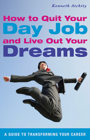 How to Quit Your Day Job and Live Out Your Dreams: A Guide to Transforming Your Career by Kenneth Atchity