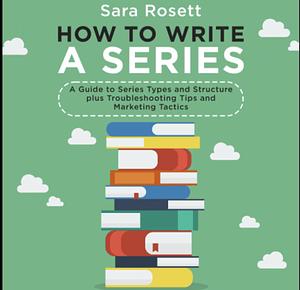 How to Write a Series: A Guide to Series Types and Structure plus Troubleshooting Tips and Marketing Tactics by Sara Rosett