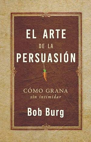 El arte de la persuasión by Bob Burg, Bob Burg