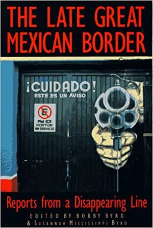 The Late Great Mexican Border: Reports from a Disappearing Line by Charles Bowden, Bobby Byrd, Alan Weisman, Debbie Nathan, Max Aguilera-Hellweg, Gary Paul Nabhan, Barbara Ferry, Dick J. Reavis, Richard Rodríguez, Guillermo Gómez-Peña, Tom Miller, Rubén Martínez, Benjamin Alire Sáenz, Teresa Leal, Luis Rodríguez, Luis Alberto Urrea, Linda Lynch