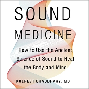 Sound Medicine: How to Use the Ancient Science of Sound to Heal the Body and Mind by Kulreet Chaudhary