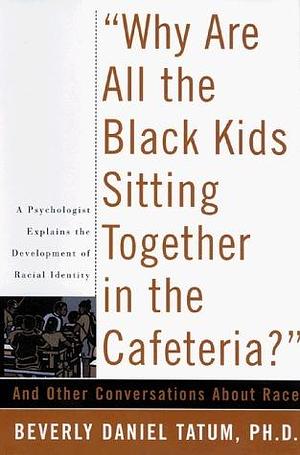 Why Are All The Black Kids Sitting Together In The Cafeteria? by Beverly Daniel Tatum, Beverly Daniel Tatum