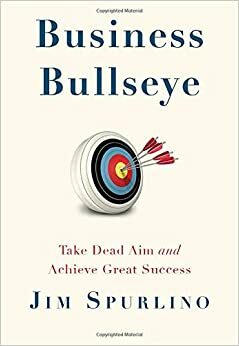 Business Bullseye: Take Dead Aim and Achieve Great Success by Jim Spurlino