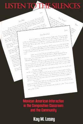 Listen to the Silences: Mexican American Interaction in the Composition Classroom and the Community by Unknown, Kay M. Losey