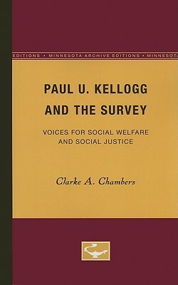 Paul U. Kellogg and the Survey: Voices for Social Welfare and Social Justice by Clarke A. Chambers