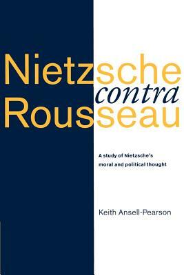 Nietzsche Contra Rousseau: A Study of Nietzsche's Moral and Political Thought by Keith Ansell-Pearson