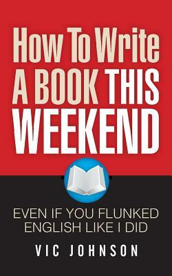 How To Write A Book This Weekend, Even If You Flunked English Like I Did by Vic Johnson