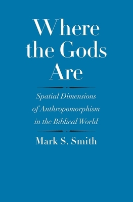 Where the Gods Are: Spatial Dimensions of Anthropomorphism in the Biblical World by Mark S. Smith