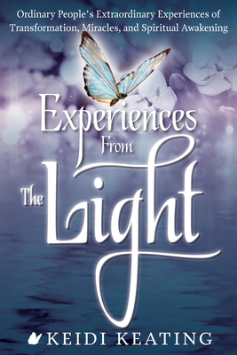 Experiences from the Light: Ordinary People's Extraordinary Experiences of Transformation, Miracles, and Spiritual Awakening by Keidi Keating