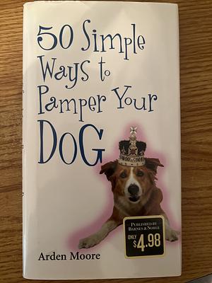 50 Simple Ways to Pamper Your Dog by Arden Moore