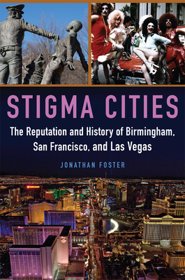 Stigma Cities: The Reputation and History of Birmingham, San Francisco, and Las Vegas by Jonathan Foster