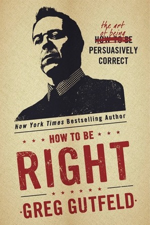 How To Be Right: The Art of Being Persuasively Correct by Greg Gutfeld