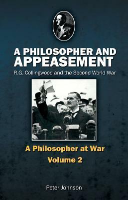 A Philosopher and Appeasement: R.G. Collingwood and the Second World War by Peter Johnson