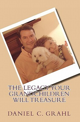 The Legacy Your Grandchildren Will Treasure by Daniel C. Grahl