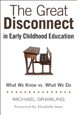 The Great Disconnect in Early Childhood Education: What We Know vs. What We Do by Michael Gramling, Elizabeth Jones