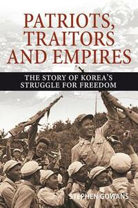 Patriots, Traitors and Empires: The Story of Korea's Struggle for Freedom by Stephen Gowans
