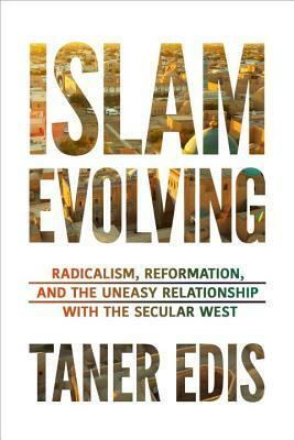 Islam Evolving: Radicalism, Reformation, and the Uneasy Relationship with the Secular West by Taner Edis