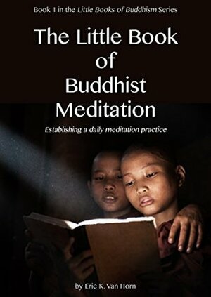 The Little Book of Buddhist Meditation: Establishing a Daily Meditation Practice (The Little Books of Buddhism 1) by Eric Van Horn