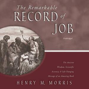 The Remarkable Record of Job: The Ancient Wisdom, Scientific Accuracy, and Life-Changing Message of an Amazing Book by Henry M. Morris