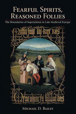 Fearful Spirits, Reasoned Follies: The Boundaries of Superstition in Late Medieval Europe by Michael D. Bailey