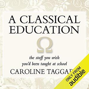 A Classical Education: The Stuff You Wish You'd Been Taught at School by Caroline Taggart