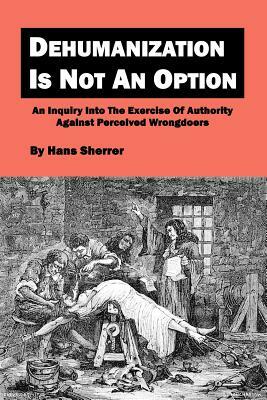 Dehumanization Is Not An Option: An Inquiry Into The Exercise Of Authority Against Perceived Wrongdoers by Hans Sherrer
