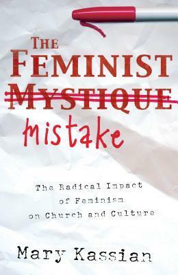 The Feminist Mistake: The Radical Impact of Feminism on Church and Culture by Mary A. Kassian