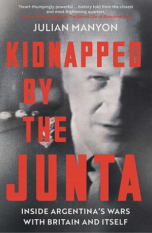 Kidnapped By the Junta: Inside Argentina's Wars With Britain and Itself by Julian Manyon