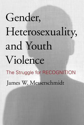 Gender, Heterosexuality, and Youth Violence: The Struggle for Recognition by James W. Messerschmidt